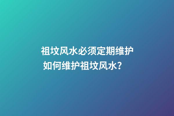 祖坟风水必须定期维护 如何维护祖坟风水？